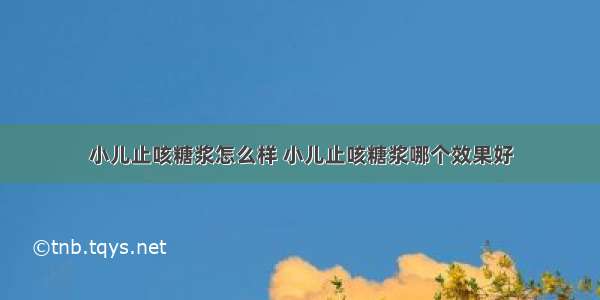 小儿止咳糖浆怎么样 小儿止咳糖浆哪个效果好