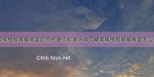 糖尿病性视网膜病变如何护理你知道吗得了糖尿病性视网膜病变怎么治疗