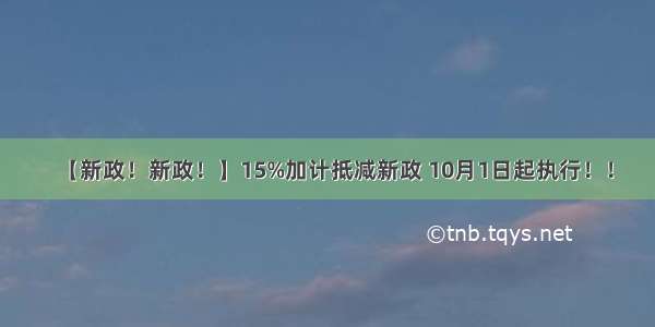 【新政！新政！】15%加计抵减新政 10月1日起执行！！