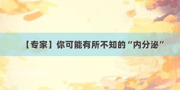 【专家】你可能有所不知的“内分泌”