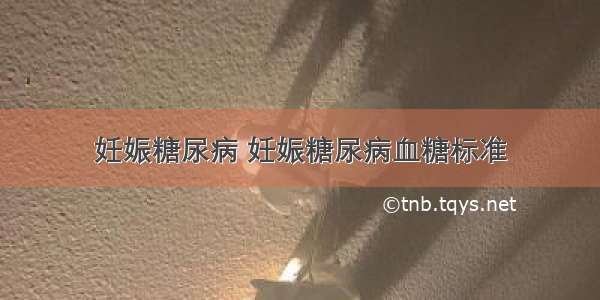 妊娠糖尿病 妊娠糖尿病血糖标准