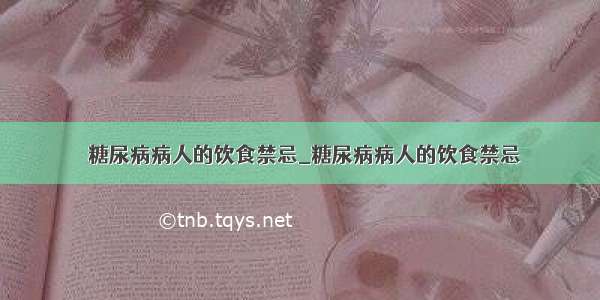 ​糖尿病病人的饮食禁忌_糖尿病病人的饮食禁忌