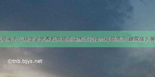 政策发布|总局关于《特定全营养配方食品临床试验技术指导原则 糖尿病》等文件的公告