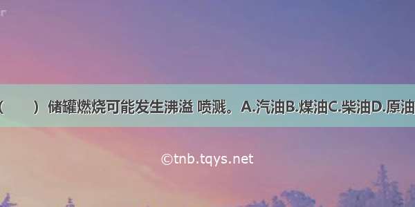 下列（　　）储罐燃烧可能发生沸溢 喷溅。A.汽油B.煤油C.柴油D.原油ABCD