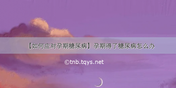 【如何应对孕期糖尿病】孕期得了糖尿病怎么办