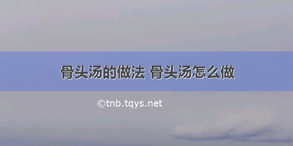 骨头汤的做法 骨头汤怎么做