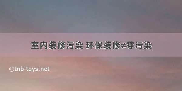 室内装修污染 环保装修≠零污染