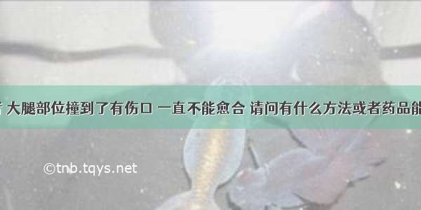 糖尿病患者 大腿部位撞到了有伤口 一直不能愈合 请问有什么方法或者药品能治疗的吗？