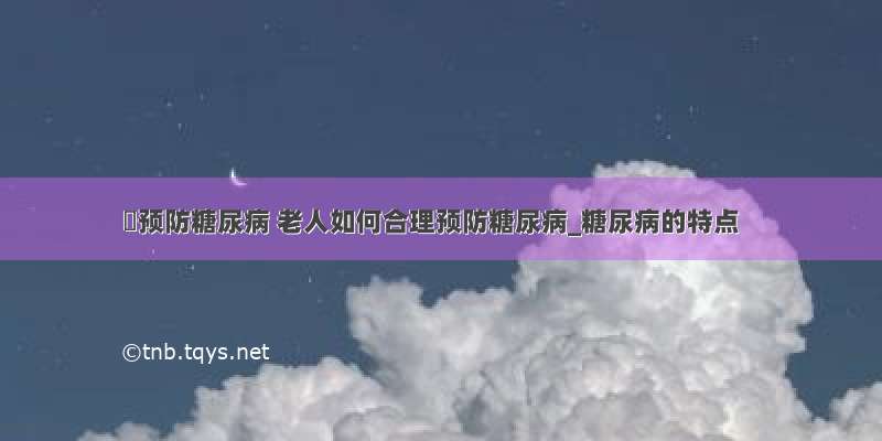 ​预防糖尿病 老人如何合理预防糖尿病_糖尿病的特点