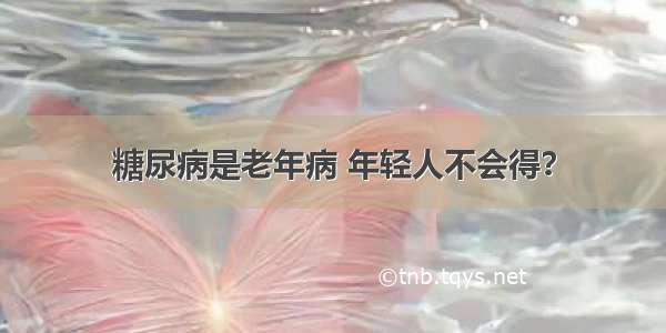 糖尿病是老年病 年轻人不会得？