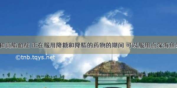 患有糖尿病和高脂血症 正在服用降糖和降脂的药物的期间 可以服用点深海鱼油软胶囊吗？