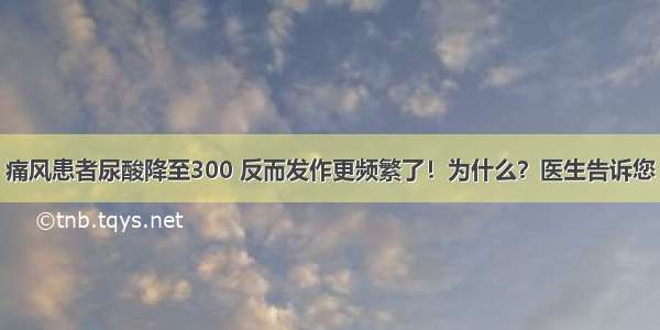 痛风患者尿酸降至300 反而发作更频繁了！为什么？医生告诉您