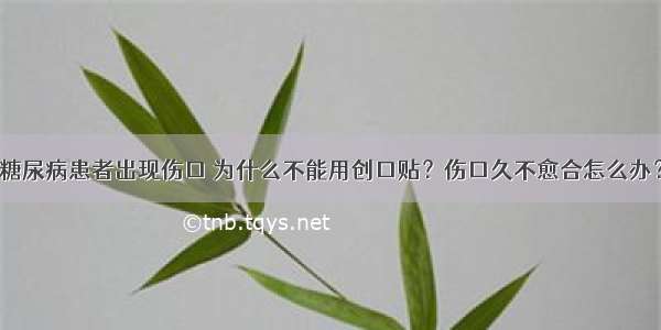 糖尿病患者出现伤口 为什么不能用创口贴？伤口久不愈合怎么办？