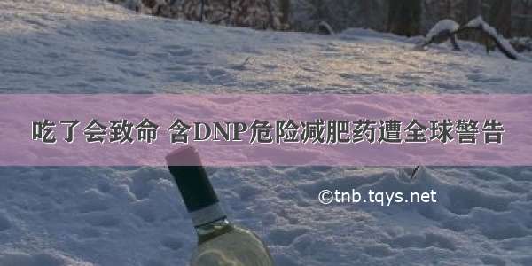 吃了会致命 含DNP危险减肥药遭全球警告