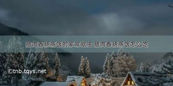 腊肉香肠蒸饭的家常做法 腊肉香肠蒸饭怎么吃