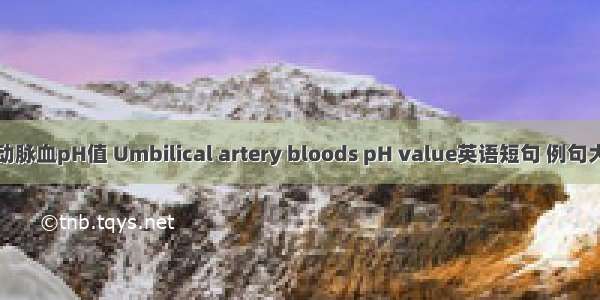 脐动脉血pH值 Umbilical artery bloods pH value英语短句 例句大全