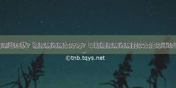 糖尿病肾病有哪些症状？糖尿病肾病食疗方？早期糖尿病肾病的饮食注意事项？糖尿病患者