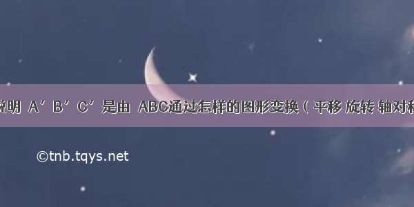 如图 作图说明△A′B′C′是由△ABC通过怎样的图形变换（平移 旋转 轴对称）得到的．