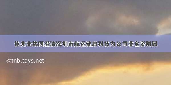 佳兆业集团澄清深圳市航运健康科技为公司非全资附属