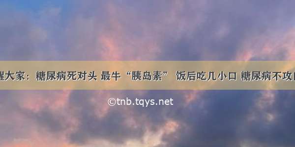 提醒大家：糖尿病死对头 最牛“胰岛素” 饭后吃几小口 糖尿病不攻自破