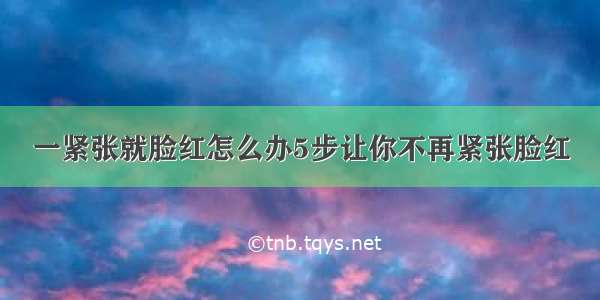 一紧张就脸红怎么办5步让你不再紧张脸红