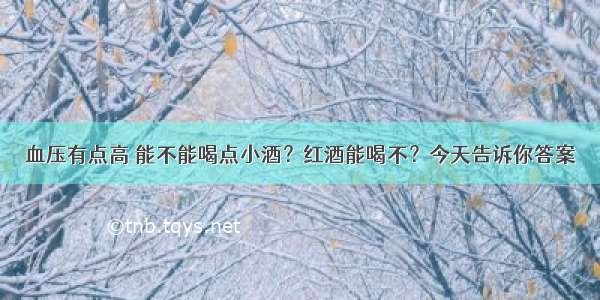 血压有点高 能不能喝点小酒？红酒能喝不？今天告诉你答案