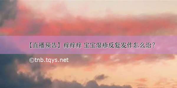 【直播预告】痒痒痒 宝宝湿疹反复发作怎么治？