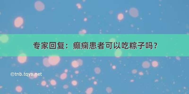 专家回复：癫痫患者可以吃粽子吗？