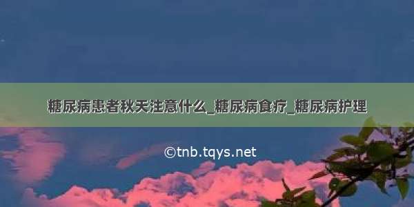 糖尿病患者秋天注意什么_糖尿病食疗_糖尿病护理