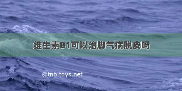 维生素B1可以治脚气病脱皮吗