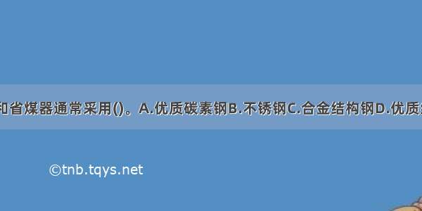 锅炉水冷壁和省煤器通常采用()。A.优质碳素钢B.不锈钢C.合金结构钢D.优质结构钢ABCD