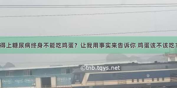 得上糖尿病终身不能吃鸡蛋？让我用事实来告诉你 鸡蛋该不该吃？