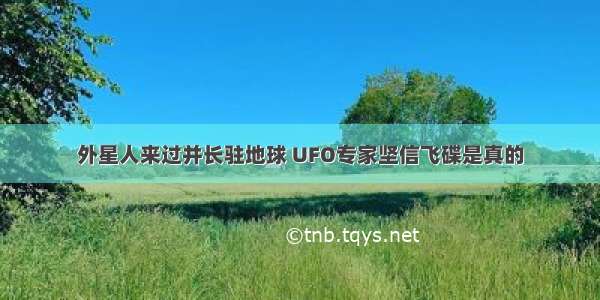 外星人来过并长驻地球 UFO专家坚信飞碟是真的