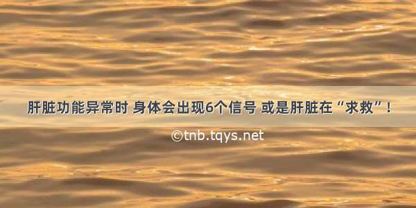 肝脏功能异常时 身体会出现6个信号 或是肝脏在“求救”！