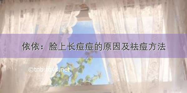 依依：脸上长痘痘的原因及祛痘方法