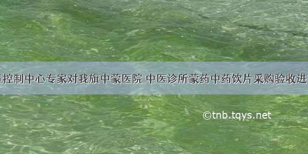 市中药质量控制中心专家对我旗中蒙医院 中医诊所蒙药中药饮片采购验收进行专项检查