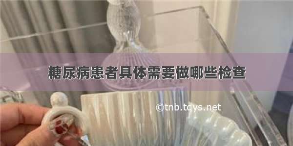 糖尿病患者具体需要做哪些检查