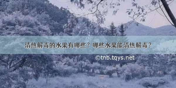 清热解毒的水果有哪些？哪些水果能清热解毒？