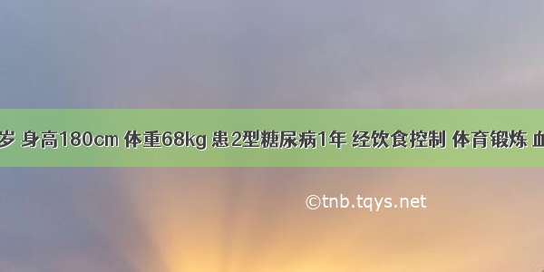 男性 50岁 身高180cm 体重68kg 患2型糖尿病1年 经饮食控制 体育锻炼 血糖未达