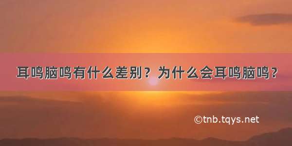 耳鸣脑鸣有什么差别？为什么会耳鸣脑鸣？