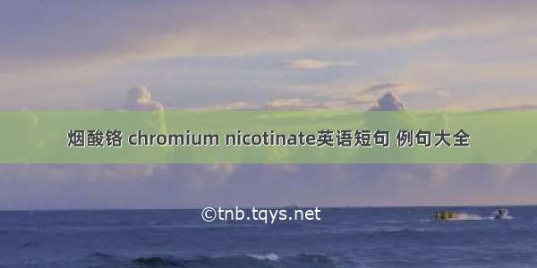 烟酸铬 chromium nicotinate英语短句 例句大全