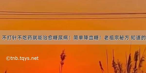 【重磅】不打针不吃药就能治愈糖尿病！简单降血糖！老祖宗秘方 知道的人太少了！