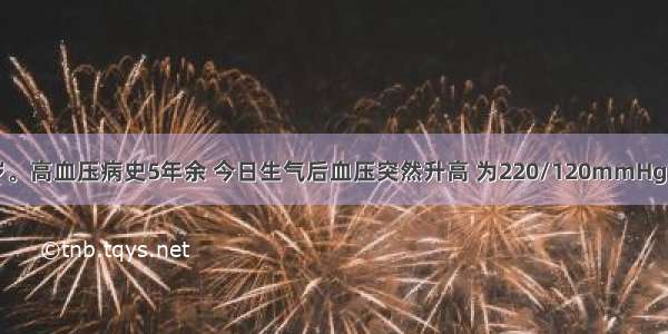 患者男 54岁。高血压病史5年余 今日生气后血压突然升高 为220/120mmHg 伴剧烈头痛