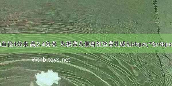 一种蛋糕盒 底面直径4分米 高2.4分米．为携带方便用红丝带扎成“*”行 打结处用去