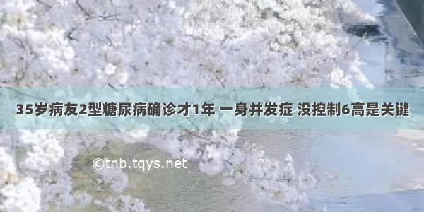 35岁病友2型糖尿病确诊才1年 一身并发症 没控制6高是关键