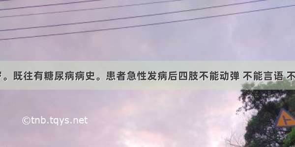 男性 65岁。既往有糖尿病病史。患者急性发病后四肢不能动弹 不能言语 不能吞咽 但