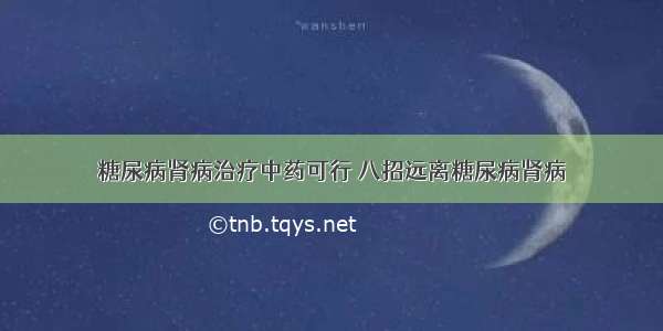 糖尿病肾病治疗中药可行 八招远离糖尿病肾病