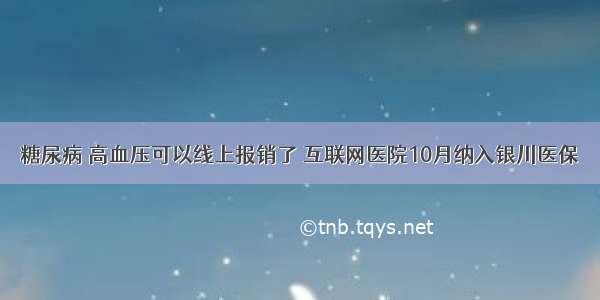 糖尿病 高血压可以线上报销了 互联网医院10月纳入银川医保