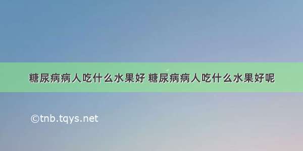 糖尿病病人吃什么水果好 糖尿病病人吃什么水果好呢