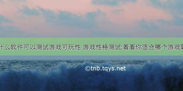 用什么软件可以测试游戏可玩性 游戏性格测试:看看你适合哪个游戏职业